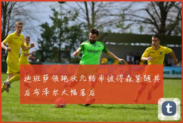 迪班萨领跑状元赔率彼得森紧随其后布泽尔大幅落后