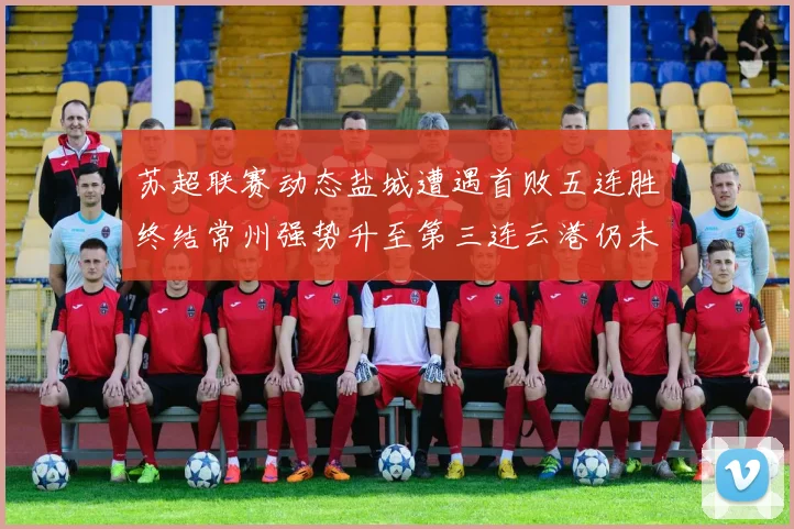 苏超联赛动态盐城遭遇首败五连胜终结常州强势升至第三连云港仍未尝胜绩