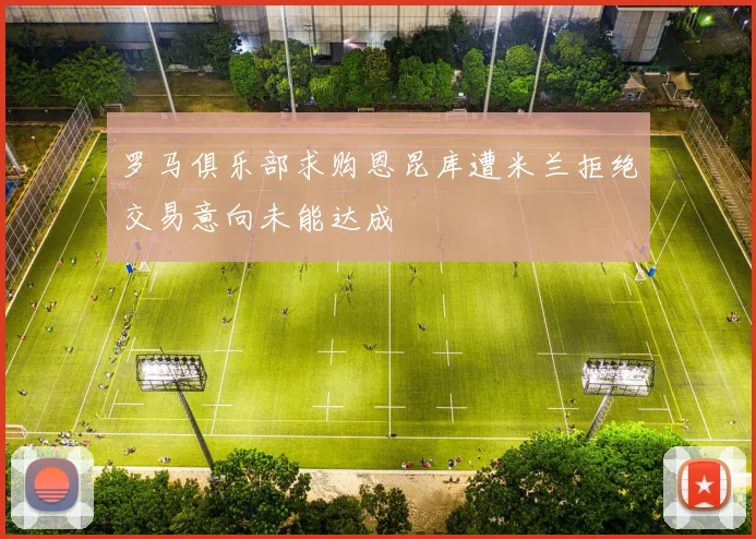 罗马俱乐部求购恩昆库遭米兰拒绝交易意向未能达成