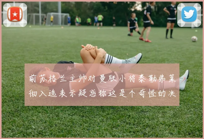 前苏格兰主帅对曼联小将泰勒弗莱彻入选表示疑惑称这是个奇怪的决定
