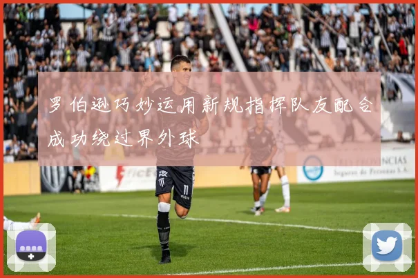 罗伯逊巧妙运用新规指挥队友配合成功绕过界外球