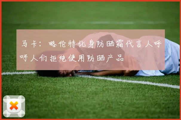 马卡：略伦特化身防晒霜代言人呼吁人们拒绝使用防晒产品