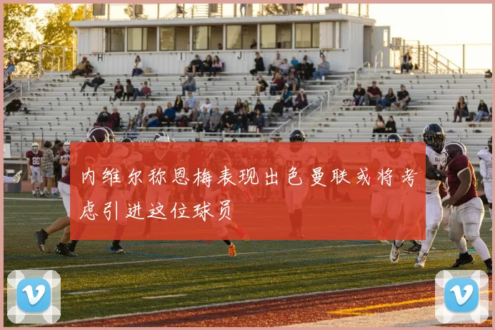 内维尔称恩梅表现出色曼联或将考虑引进这位球员
