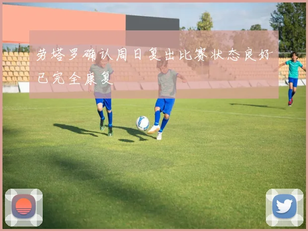 劳塔罗确认周日复出比赛状态良好已完全康复