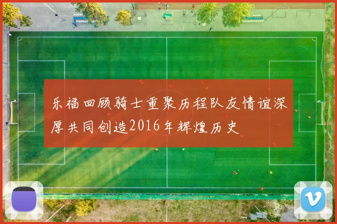 乐福回顾骑士重聚历程队友情谊深厚共同创造2016年辉煌历史