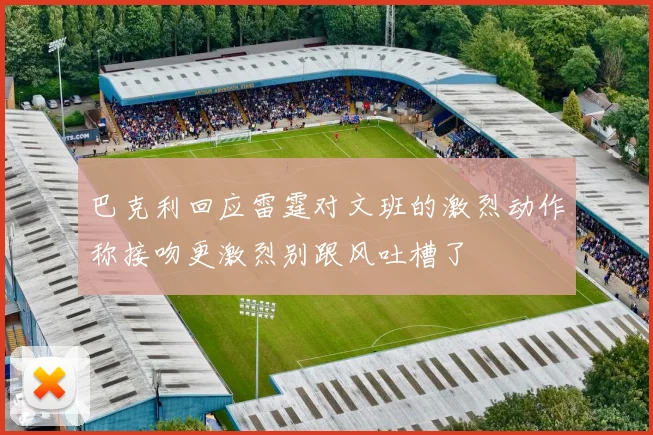 巴克利回应雷霆对文班的激烈动作称接吻更激烈别跟风吐槽了