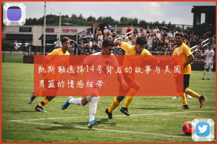 凯斯勒选择14号背后的故事与美国男篮的情感纽带
