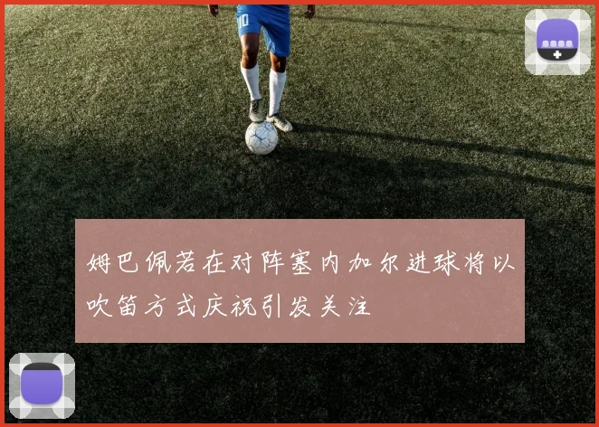 姆巴佩若在对阵塞内加尔进球将以吹笛方式庆祝引发关注