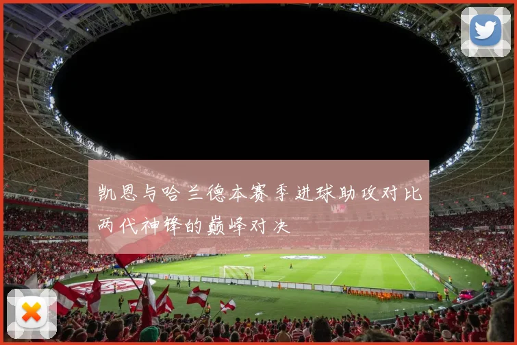 凯恩与哈兰德本赛季进球助攻对比两代神锋的巅峰对决