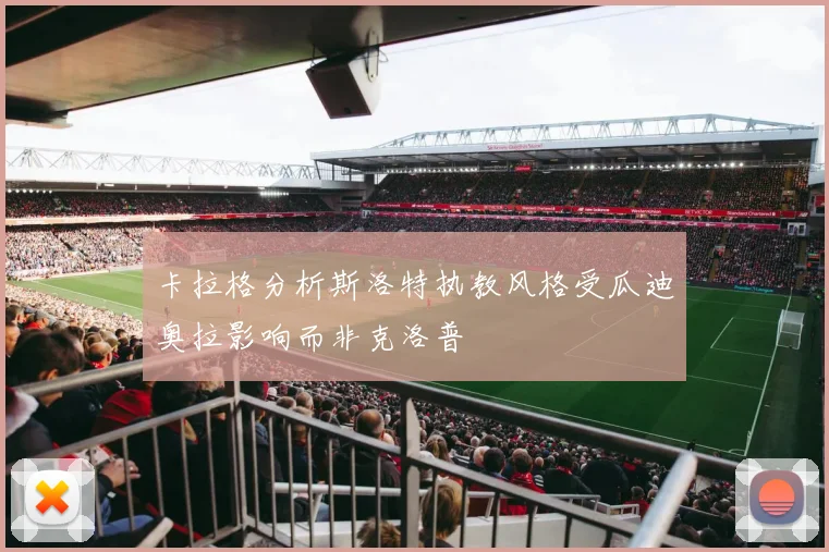 卡拉格分析斯洛特执教风格受瓜迪奥拉影响而非克洛普