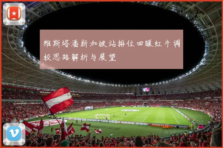 维斯塔潘新加坡站排位回暖红牛调校思路解析与展望