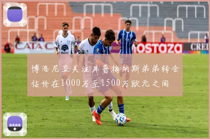 博洛尼亚关注库普梅纳斯弟弟转会估价在1000万至1500万欧元之间