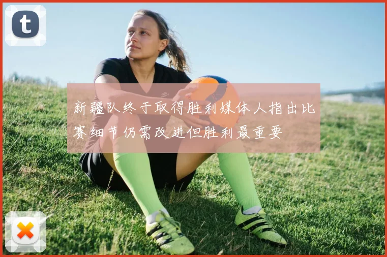 新疆队终于取得胜利媒体人指出比赛细节仍需改进但胜利最重要
