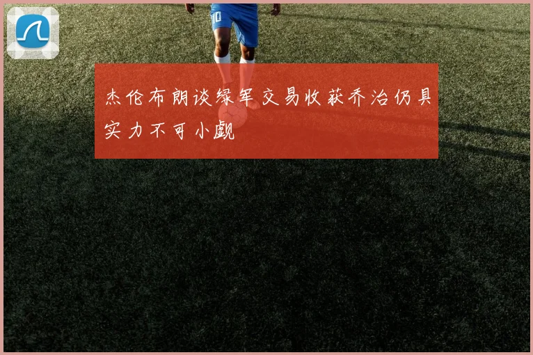杰伦布朗谈绿军交易收获乔治仍具实力不可小觑