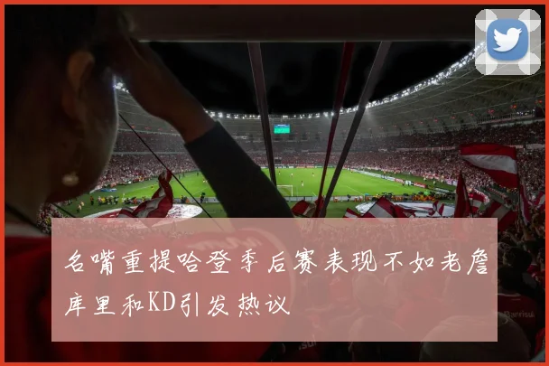 名嘴重提哈登季后赛表现不如老詹库里和KD引发热议