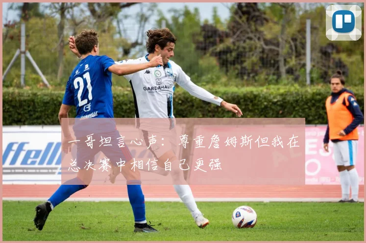 一哥坦言心声：尊重詹姆斯但我在总决赛中相信自己更强