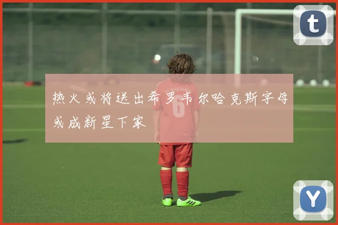 热火或将送出希罗韦尔哈克斯字母或成新星下家