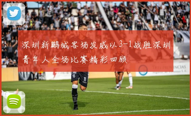深圳新鹏城客场发威以3-1战胜深圳青年人全场比赛精彩回顾
