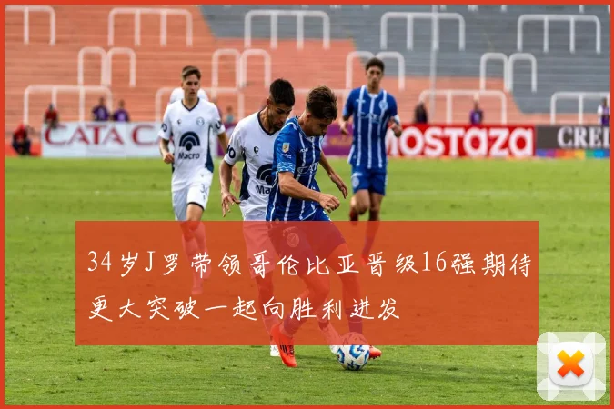 34岁J罗带领哥伦比亚晋级16强期待更大突破一起向胜利进发