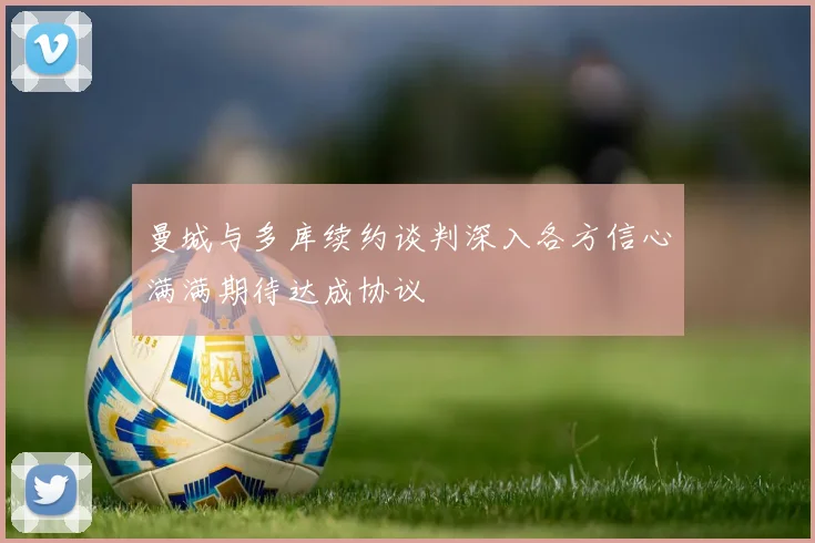 曼城与多库续约谈判深入各方信心满满期待达成协议
