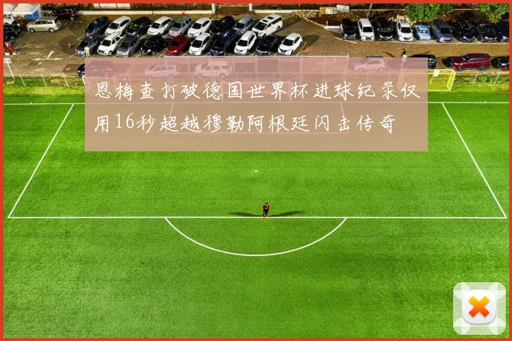 恩梅查打破德国世界杯进球纪录仅用16秒超越穆勒阿根廷闪击传奇