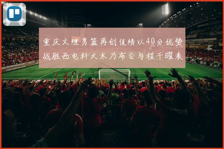 重庆文理男篮再创佳绩以40分优势战胜西电科大木乃布合与程千曜表现出色